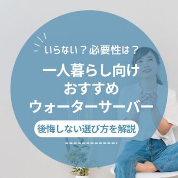 一人暮らしにおすすめのウォーターサーバー9選！実はいらない？必要性とメリットも解説