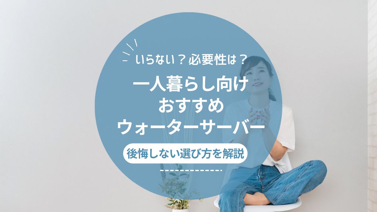 一人暮らしにおすすめのウォーターサーバー9選！実はいらない？必要性とメリットも解説