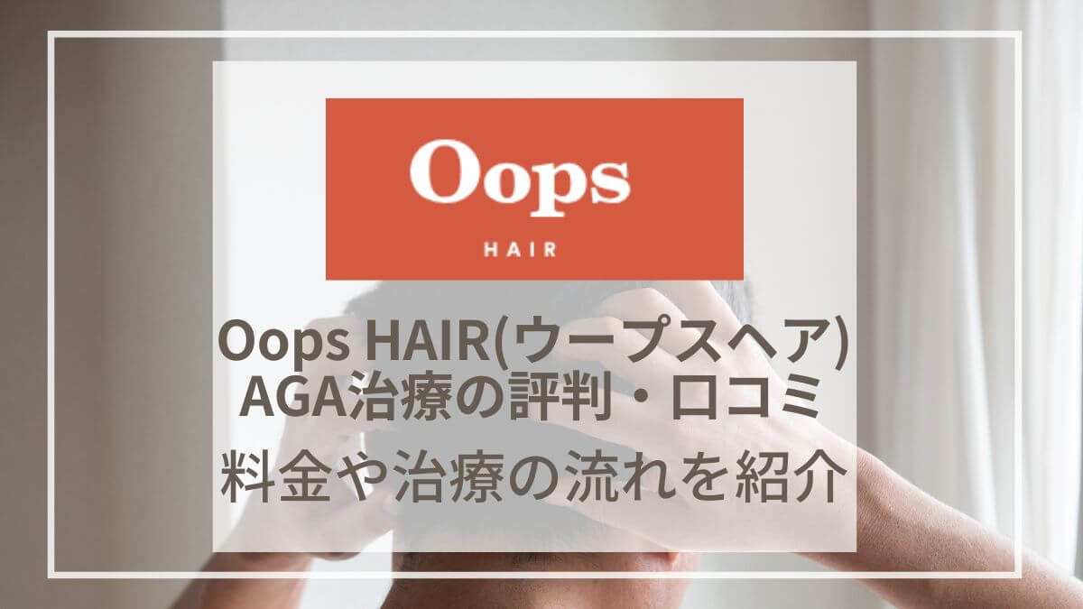 Oops HAIR(ウープスヘア)のAGA治療の評判・口コミは？料金や診療の流れをご紹介