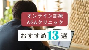 【2023年最新】AGAオンライン診療のおすすめ比較ランキング13選!安いクリニックは?口コミやデメリットを徹底解説!