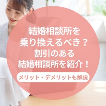 結婚相談所を乗り換えるべき？メリット・デメリットと割引のある結婚相談所を紹介！