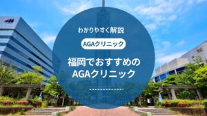 福岡でAGA治療がおすすめのクリニック7選!口コミや評判をご紹介