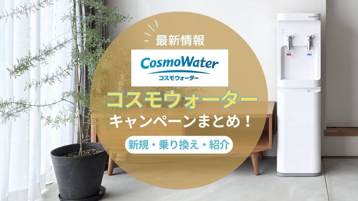 【2025年9月最新】コスモウォーターのキャンペーン情報！乗り換えや紹介でお得になる方法まとめ